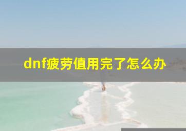 dnf疲劳值用完了怎么办