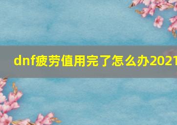 dnf疲劳值用完了怎么办2021