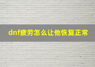 dnf疲劳怎么让他恢复正常