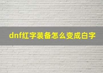 dnf红字装备怎么变成白字