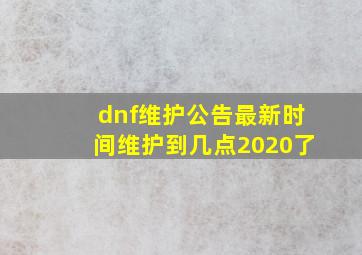 dnf维护公告最新时间维护到几点2020了