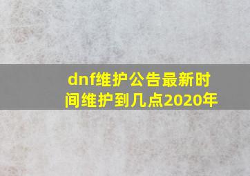 dnf维护公告最新时间维护到几点2020年