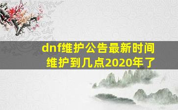 dnf维护公告最新时间维护到几点2020年了