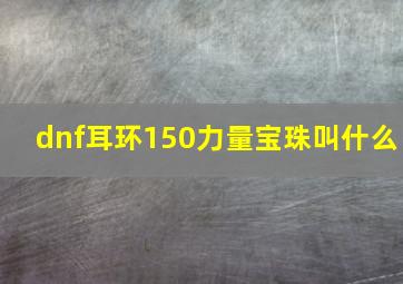 dnf耳环150力量宝珠叫什么