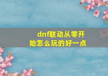 dnf联动从零开始怎么玩的好一点