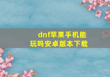 dnf苹果手机能玩吗安卓版本下载