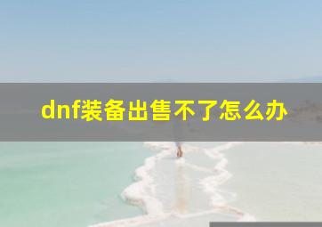 dnf装备出售不了怎么办