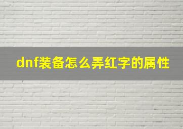 dnf装备怎么弄红字的属性