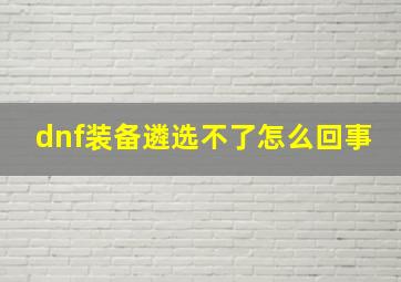 dnf装备遴选不了怎么回事