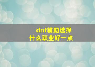 dnf辅助选择什么职业好一点