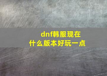 dnf韩服现在什么版本好玩一点