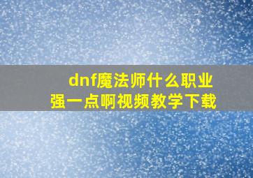 dnf魔法师什么职业强一点啊视频教学下载