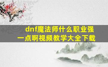 dnf魔法师什么职业强一点啊视频教学大全下载