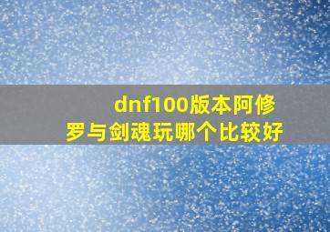 dnf100版本阿修罗与剑魂玩哪个比较好