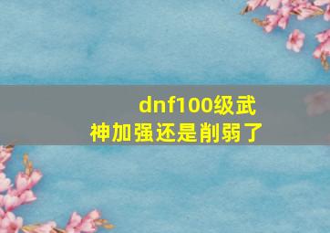 dnf100级武神加强还是削弱了