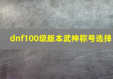 dnf100级版本武神称号选择