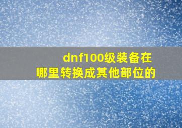 dnf100级装备在哪里转换成其他部位的