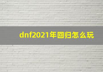 dnf2021年回归怎么玩