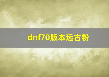 dnf70版本远古粉