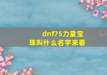 dnf75力量宝珠叫什么名字来着