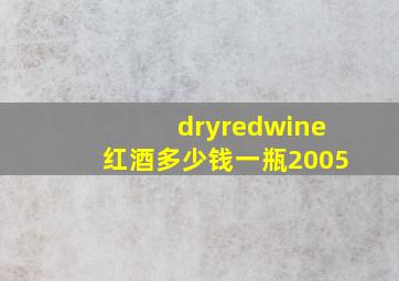 dryredwine红酒多少钱一瓶2005