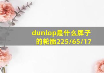 dunlop是什么牌子的轮胎225/65/17