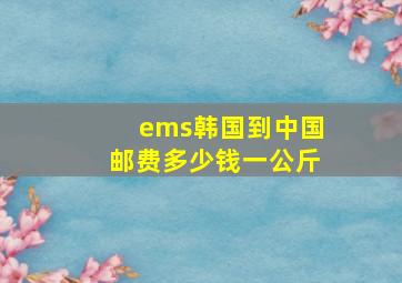 ems韩国到中国邮费多少钱一公斤