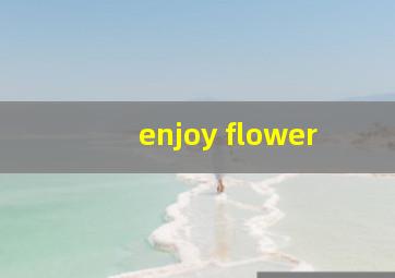 enjoy flower