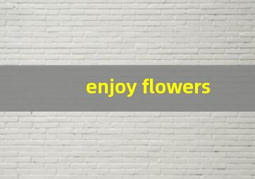 enjoy flowers