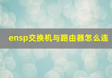 ensp交换机与路由器怎么连