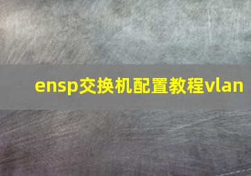 ensp交换机配置教程vlan