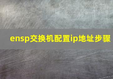 ensp交换机配置ip地址步骤