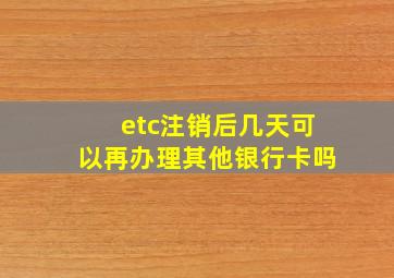 etc注销后几天可以再办理其他银行卡吗