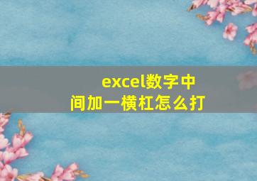 excel数字中间加一横杠怎么打