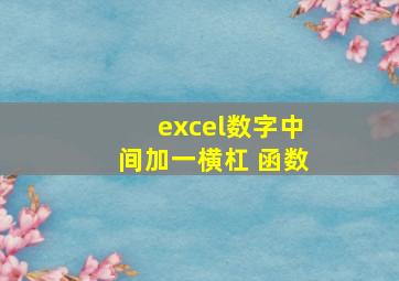 excel数字中间加一横杠 函数