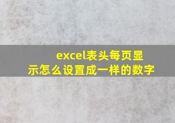 excel表头每页显示怎么设置成一样的数字