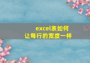 excel表如何让每行的宽度一样