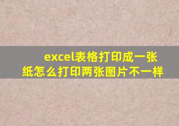 excel表格打印成一张纸怎么打印两张图片不一样