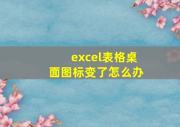 excel表格桌面图标变了怎么办