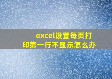 excel设置每页打印第一行不显示怎么办