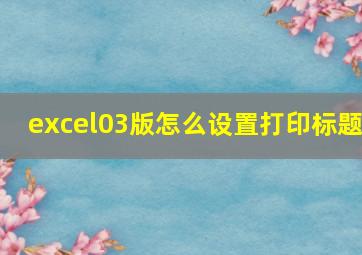 excel03版怎么设置打印标题