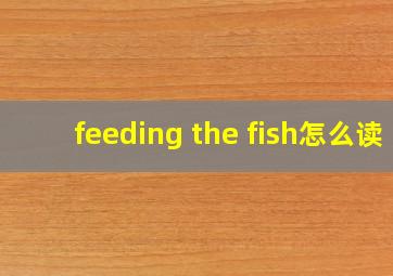 feeding the fish怎么读