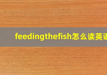 feedingthefish怎么读英语