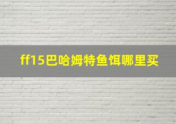 ff15巴哈姆特鱼饵哪里买