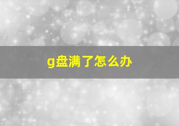 g盘满了怎么办