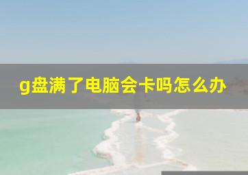 g盘满了电脑会卡吗怎么办