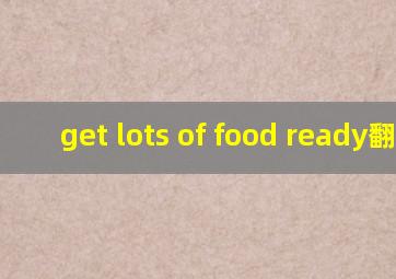 get lots of food ready翻译