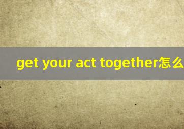 get your act together怎么翻译