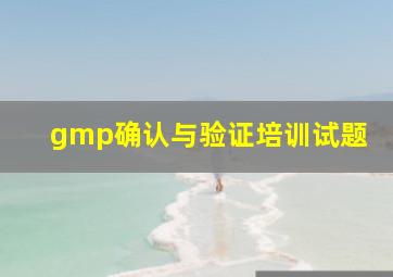 gmp确认与验证培训试题