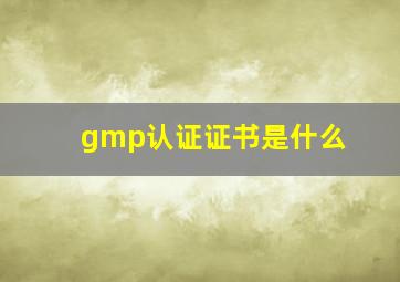 gmp认证证书是什么